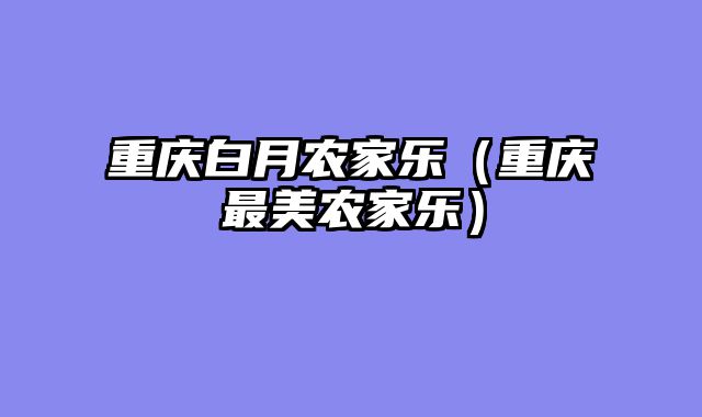 重庆白月农家乐（重庆最美农家乐）