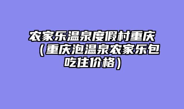 农家乐温泉度假村重庆（重庆泡温泉农家乐包吃住价格）
