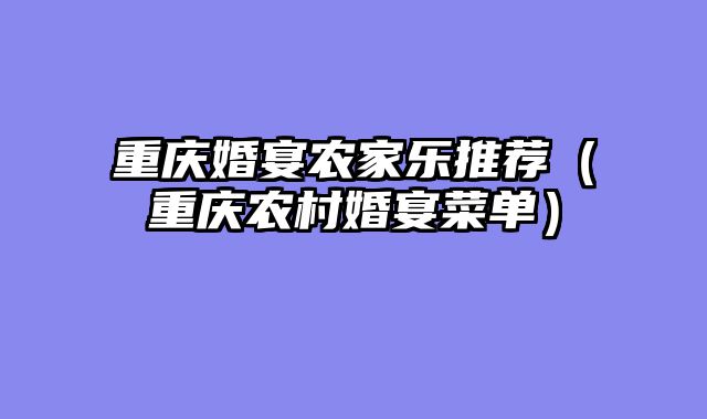 重庆婚宴农家乐推荐（重庆农村婚宴菜单）