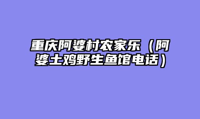 重庆阿婆村农家乐（阿婆土鸡野生鱼馆电话）