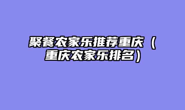 聚餐农家乐推荐重庆（重庆农家乐排名）
