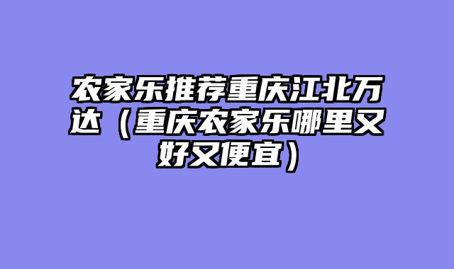 农家乐推荐重庆江北万达（重庆农家乐哪里又好又便宜）