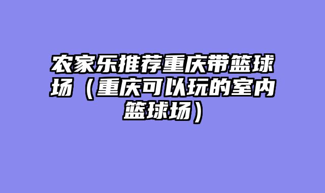 农家乐推荐重庆带篮球场（重庆可以玩的室内篮球场）