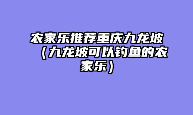 农家乐推荐重庆九龙坡（九龙坡可以钓鱼的农家乐）