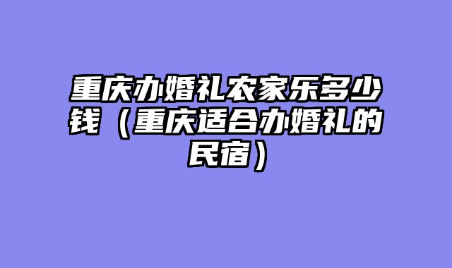 重庆办婚礼农家乐多少钱（重庆适合办婚礼的民宿）