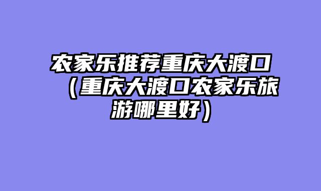 农家乐推荐重庆大渡口（重庆大渡口农家乐旅游哪里好）