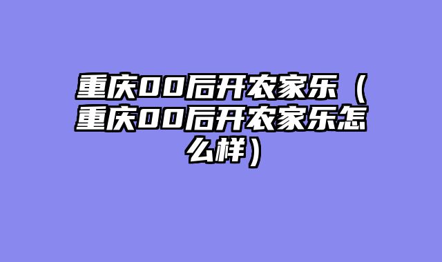 重庆00后开农家乐（重庆00后开农家乐怎么样）