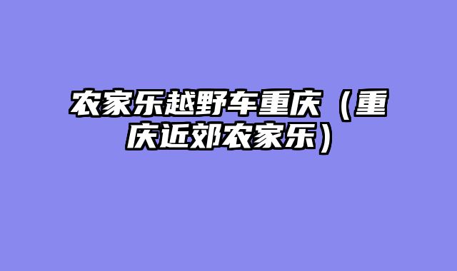 农家乐越野车重庆（重庆近郊农家乐）