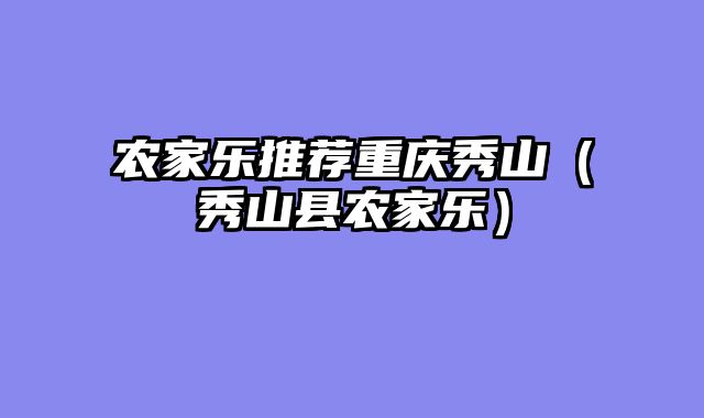 农家乐推荐重庆秀山（秀山县农家乐）