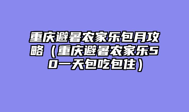 重庆避暑农家乐包月攻略（重庆避暑农家乐50一天包吃包住）
