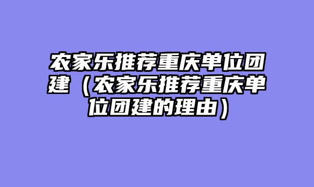 农家乐推荐重庆单位团建（农家乐推荐重庆单位团建的理由）