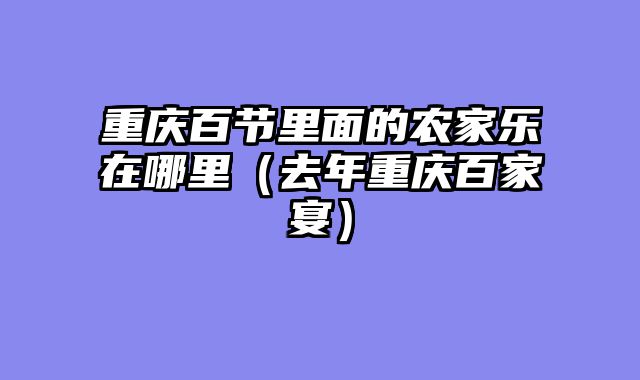 重庆百节里面的农家乐在哪里（去年重庆百家宴）