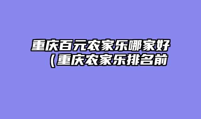 重庆百元农家乐哪家好（重庆农家乐排名前