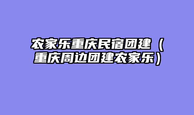 农家乐重庆民宿团建（重庆周边团建农家乐）
