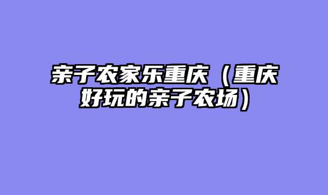 亲子农家乐重庆（重庆好玩的亲子农场）
