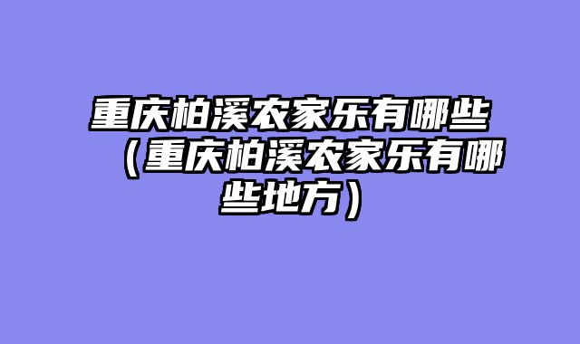 重庆柏溪农家乐有哪些（重庆柏溪农家乐有哪些地方）