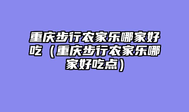 重庆步行农家乐哪家好吃（重庆步行农家乐哪家好吃点）