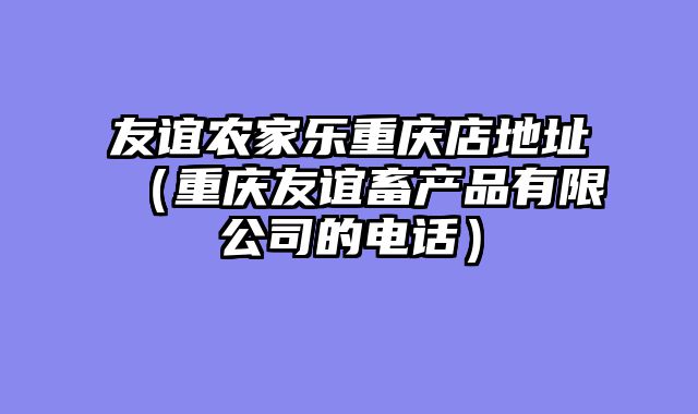 友谊农家乐重庆店地址（重庆友谊畜产品有限公司的电话）