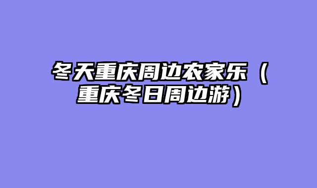 冬天重庆周边农家乐（重庆冬日周边游）