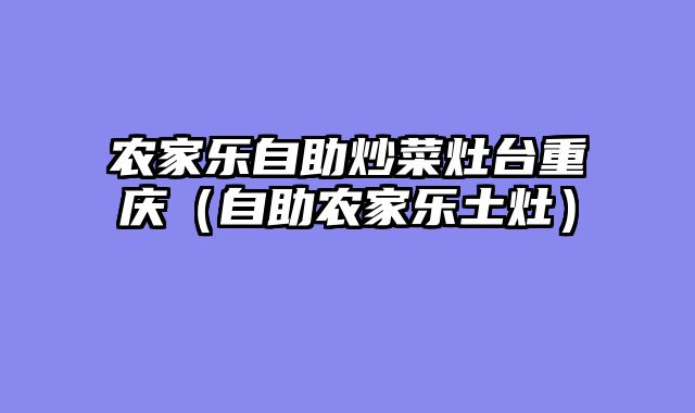 农家乐自助炒菜灶台重庆（自助农家乐土灶）