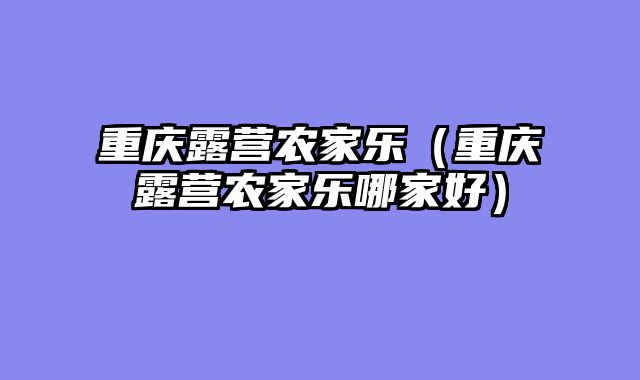 重庆露营农家乐（重庆露营农家乐哪家好）