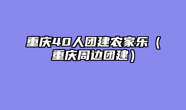 重庆40人团建农家乐（重庆周边团建）