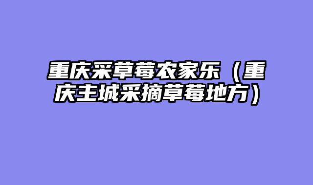 重庆采草莓农家乐（重庆主城采摘草莓地方）