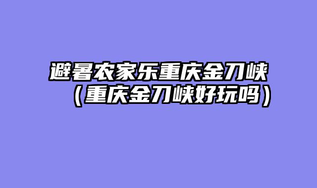 避暑农家乐重庆金刀峡（重庆金刀峡好玩吗）