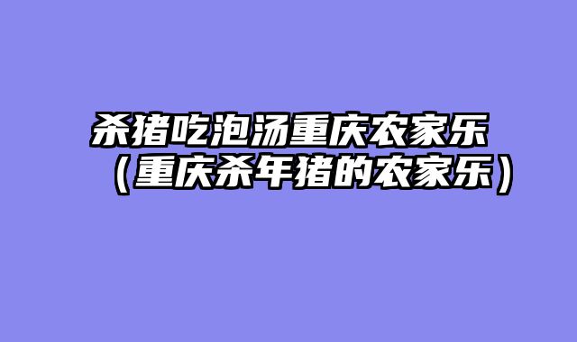 杀猪吃泡汤重庆农家乐（重庆杀年猪的农家乐）