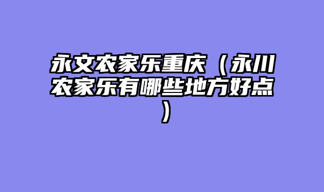 永文农家乐重庆（永川农家乐有哪些地方好点）
