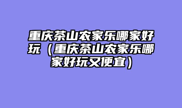 重庆茶山农家乐哪家好玩（重庆茶山农家乐哪家好玩又便宜）