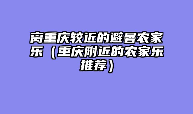 离重庆较近的避暑农家乐（重庆附近的农家乐推荐）