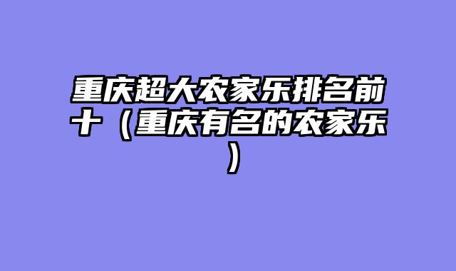 重庆超大农家乐排名前十（重庆有名的农家乐）