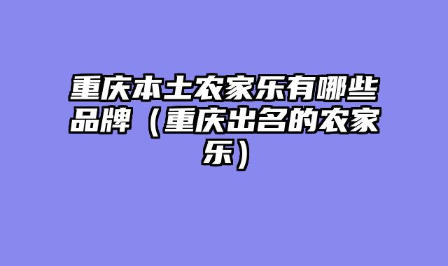 重庆本土农家乐有哪些品牌（重庆出名的农家乐）