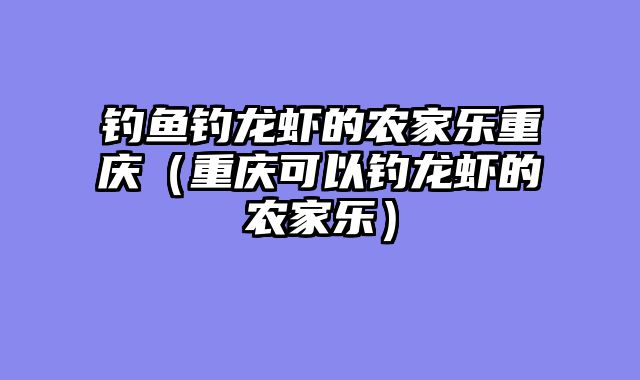 钓鱼钓龙虾的农家乐重庆（重庆可以钓龙虾的农家乐）