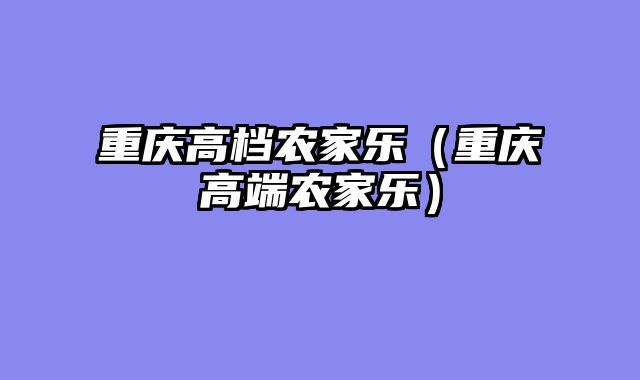 重庆高档农家乐（重庆高端农家乐）