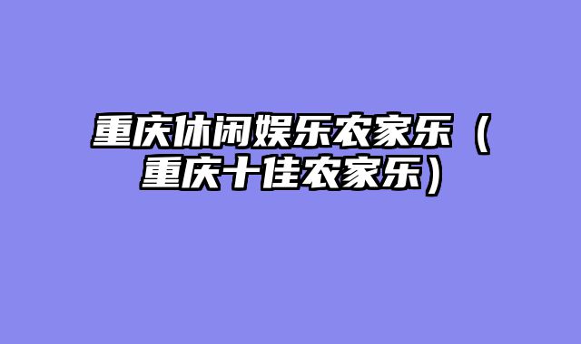 重庆休闲娱乐农家乐（重庆十佳农家乐）