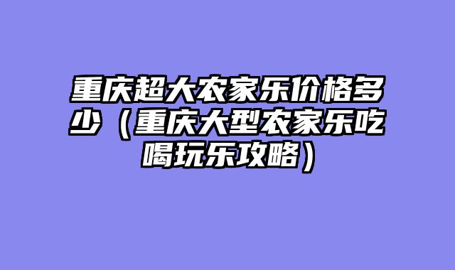 重庆超大农家乐价格多少（重庆大型农家乐吃喝玩乐攻略）