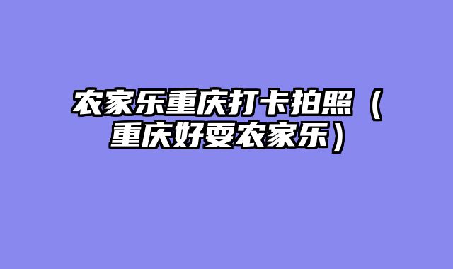 农家乐重庆打卡拍照（重庆好耍农家乐）