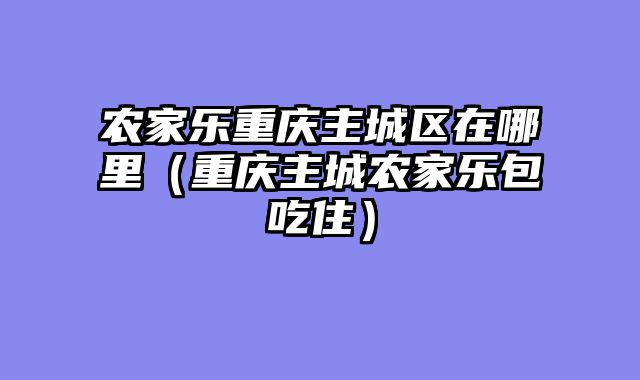 农家乐重庆主城区在哪里（重庆主城农家乐包吃住）