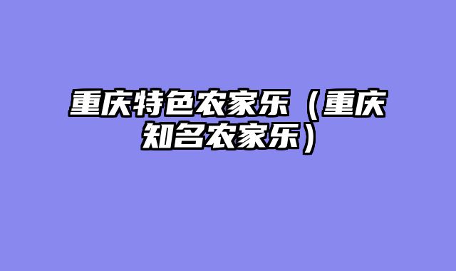 重庆特色农家乐（重庆知名农家乐）