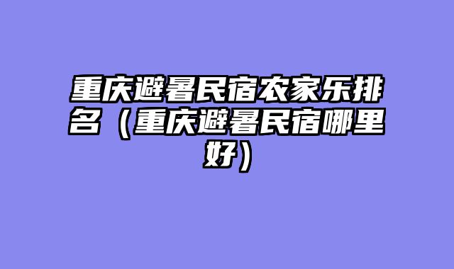 重庆避暑民宿农家乐排名（重庆避暑民宿哪里好）
