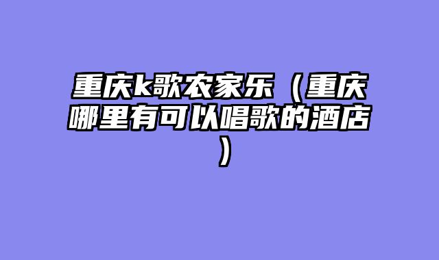 重庆k歌农家乐（重庆哪里有可以唱歌的酒店）
