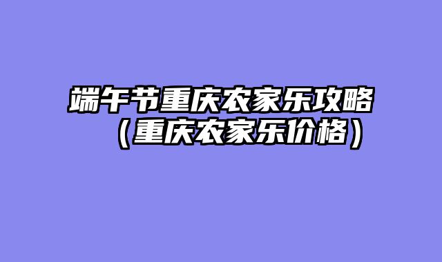 端午节重庆农家乐攻略（重庆农家乐价格）
