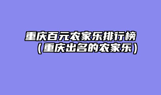 重庆百元农家乐排行榜（重庆出名的农家乐）
