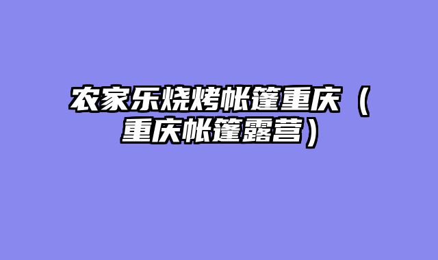 农家乐烧烤帐篷重庆（重庆帐篷露营）