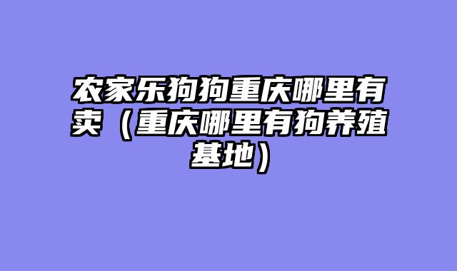 农家乐狗狗重庆哪里有卖（重庆哪里有狗养殖基地）