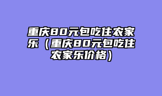 重庆80元包吃住农家乐（重庆80元包吃住农家乐价格）