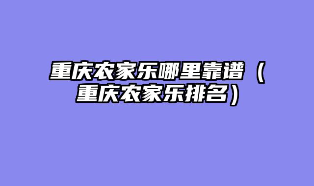 重庆农家乐哪里靠谱（重庆农家乐排名）