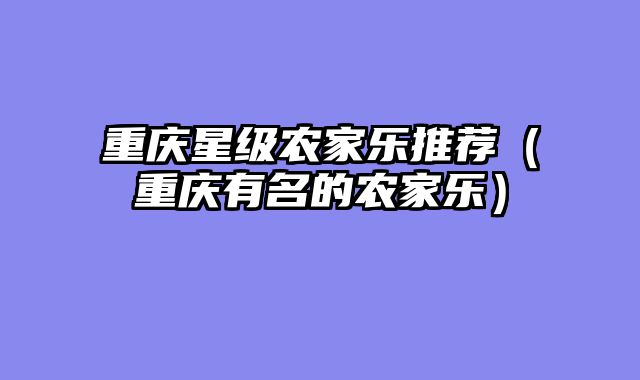 重庆星级农家乐推荐（重庆有名的农家乐）